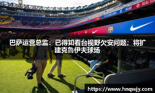 巴萨运营总监：已得知看台视野欠安问题；将扩建克鲁伊夫球场