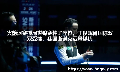 火箭退赛搅局世锦赛种子座位，丁俊晖肖国栋双双受挫，我国斯诺克远景堪忧